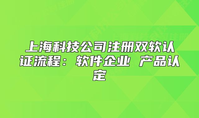 上海科技公司注册双软认证流程:软件企业 产品认定