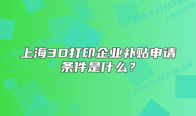上海3D打印企业补贴申请条件是什么?