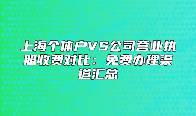 上海个体户VS公司营业执照收费对比：免费办理渠道汇总