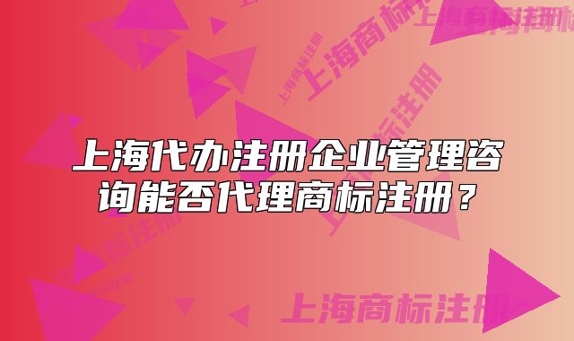 上海代办注册企业管理咨询能否代理商标注册?