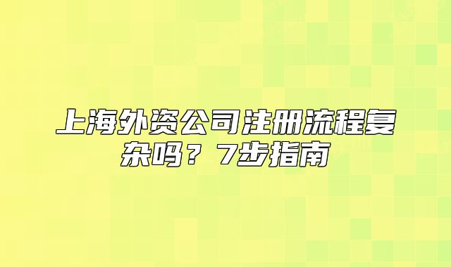 上海外资公司注册流程复杂吗?7步指南