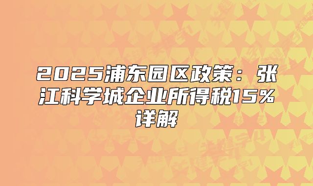2025浦东园区政策：张江科学城企业所得税15%详解