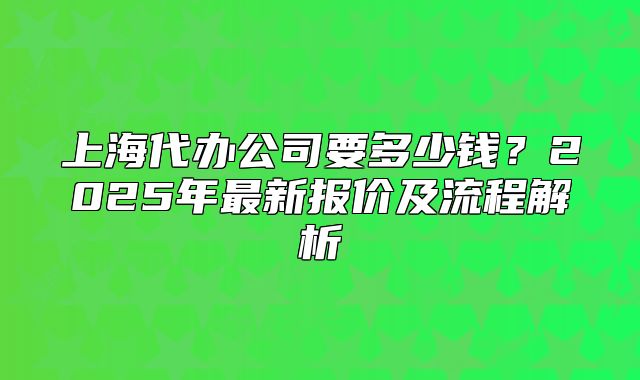 上海代办公司要多少钱?2025年最新报价及流程解析