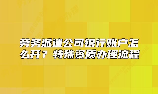 劳务派遣公司银行账户怎么开?特殊资质办理流程