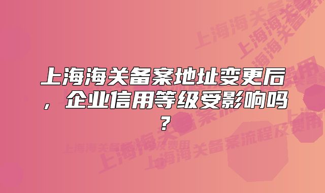 上海海关备案地址变更后,企业信用等级受影响吗?