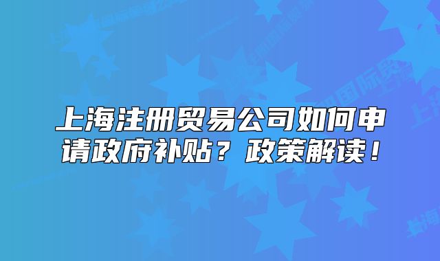 上海注册贸易公司如何申请政府补贴？政策解读！