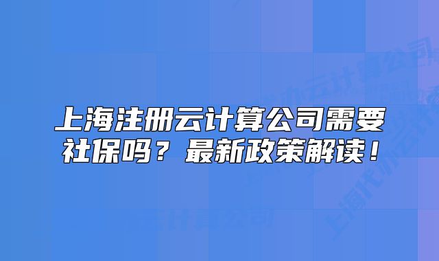 上海注册云计算公司需要社保吗?最新政策解读!
