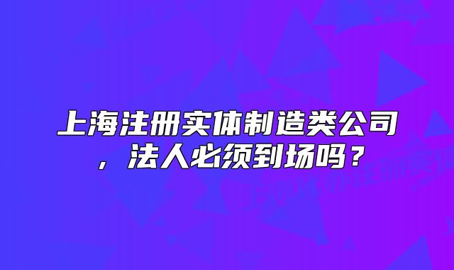 上海注册实体制造类公司,法人必须到场吗?