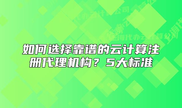 如何选择靠谱的云计算注册代理机构?5大标准
