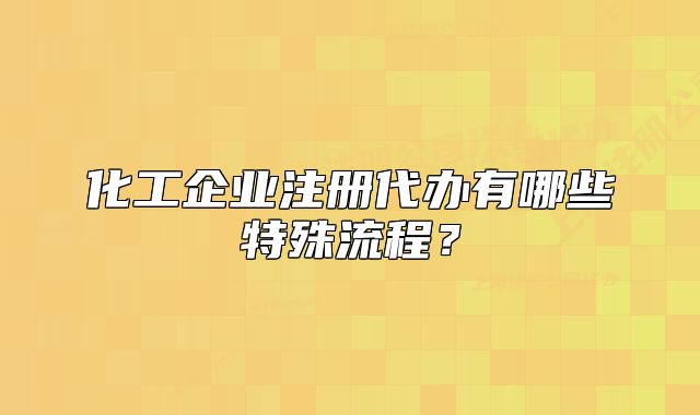 化工企业注册代办有哪些特殊流程?
