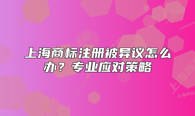 上海商标注册被异议怎么办?专业应对策略