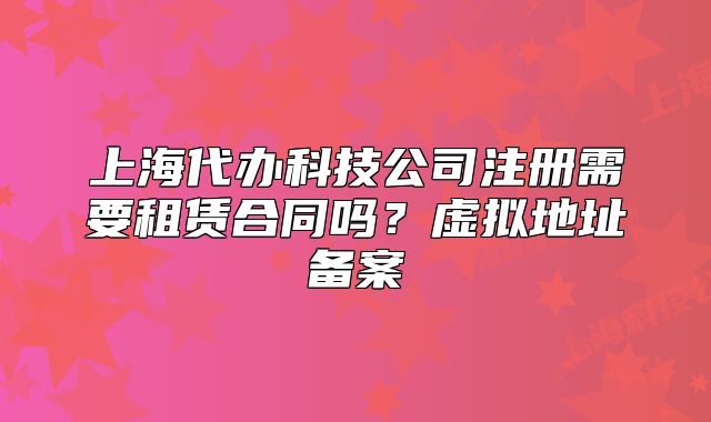 上海代办科技公司注册需要租赁合同吗?虚拟地址备案