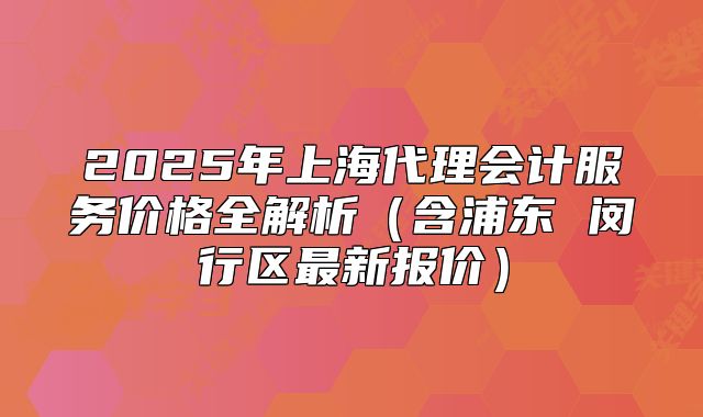 2025年上海代理会计服务价格全解析(含浦东 闵行区最新报价)