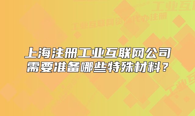 上海注册工业互联网公司需要准备哪些特殊材料？
