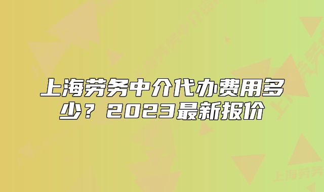 上海劳务中介代办费用多少?2023最新报价