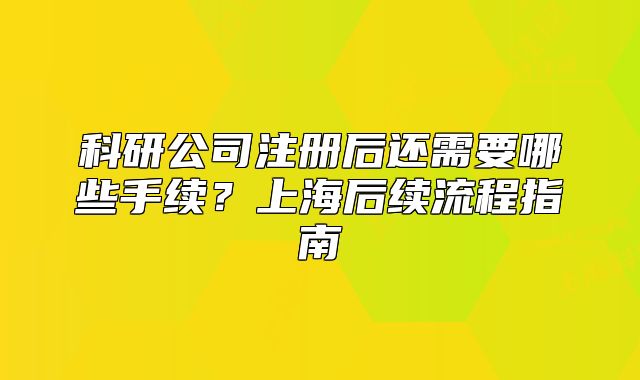 科研公司注册后还需要哪些手续?上海后续流程指南