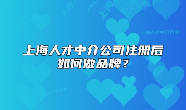 上海人才中介公司注册后如何做品牌?