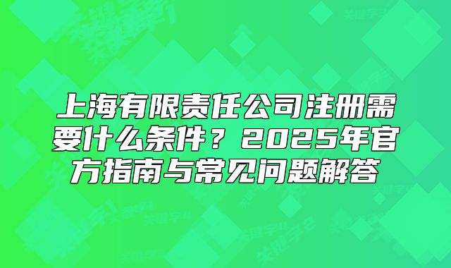 上海有限责任公司注册需要什么条件？2025年官方指南与常见问题解答