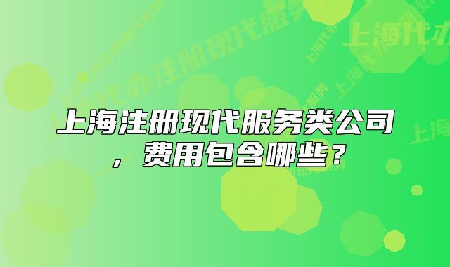 上海注册现代服务类公司,费用包含哪些?