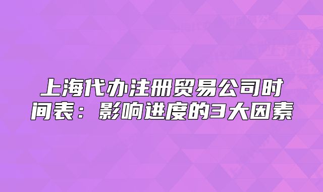 上海代办注册贸易公司时间表：影响进度的3大因素