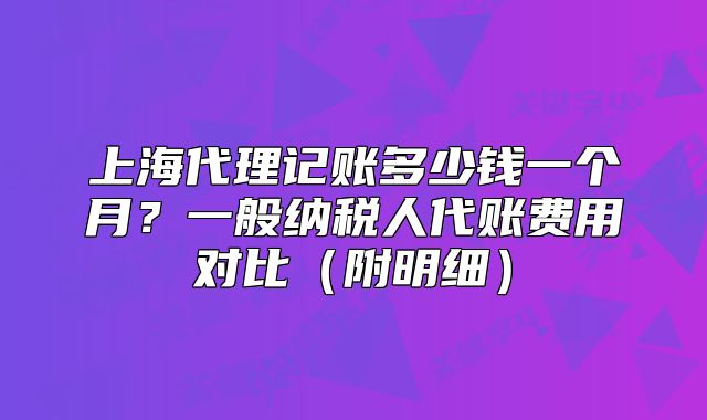 上海代理记账多少钱一个月?一般纳税人代账费用对比(附明细)