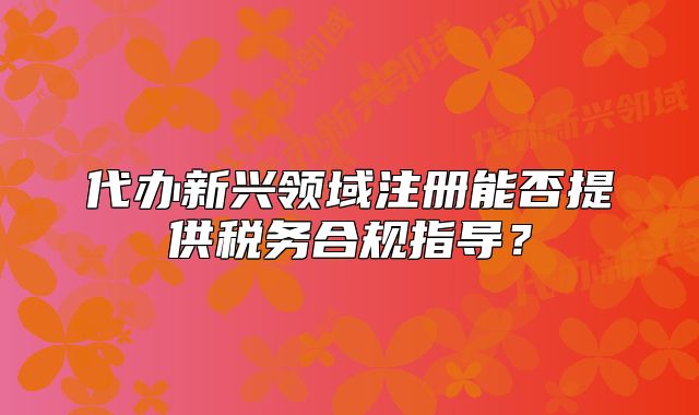 代办新兴领域注册能否提供税务合规指导?