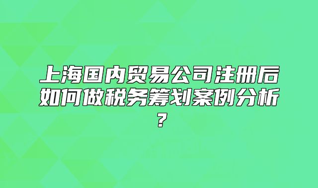 上海国内贸易公司注册后如何做税务筹划案例分析？