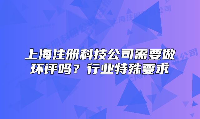 上海注册科技公司需要做环评吗?行业特殊要求