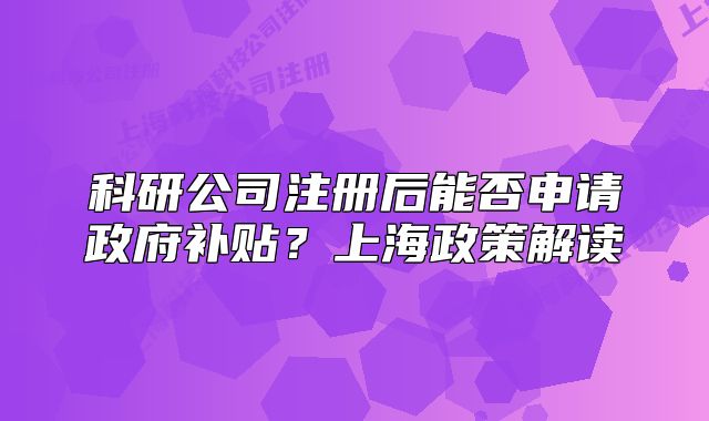科研公司注册后能否申请政府补贴?上海政策解读