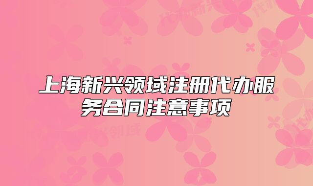 上海新兴领域注册代办服务合同注意事项