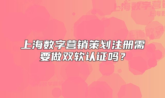上海数字营销策划注册需要做双软认证吗?