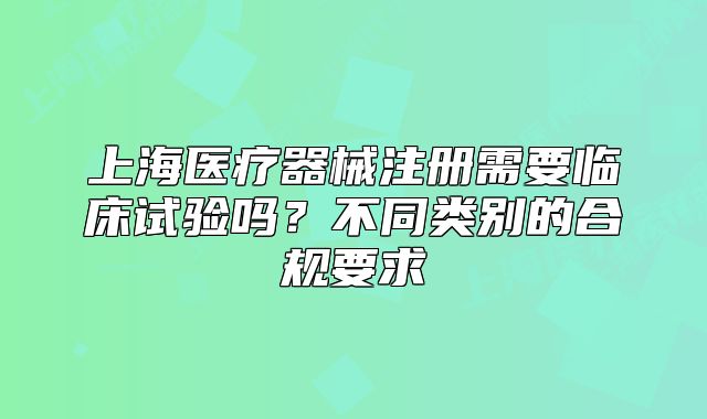 上海医疗器械注册需要临床试验吗?不同类别的合规要求