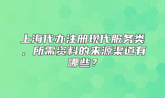 上海代办注册现代服务类,所需资料的来源渠道有哪些?