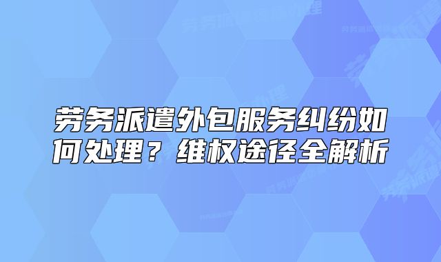 劳务派遣外包服务纠纷如何处理?维权途径全解析