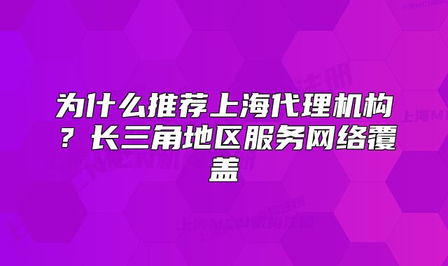 为什么推荐上海代理机构?长三角地区服务网络覆盖