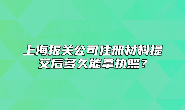 上海报关公司注册材料提交后多久能拿执照?