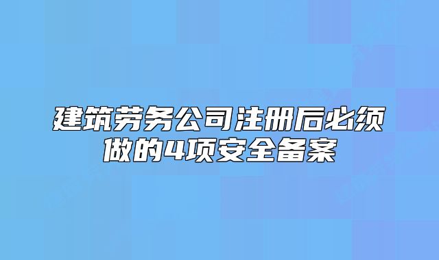 建筑劳务公司注册后必须做的4项安全备案