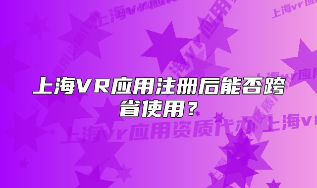 上海VR应用注册后能否跨省使用？