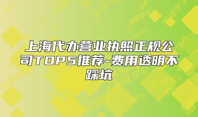 上海代办营业执照正规公司TOP5推荐-费用透明不踩坑