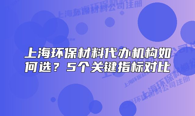 上海环保材料代办机构如何选?5个关键指标对比
