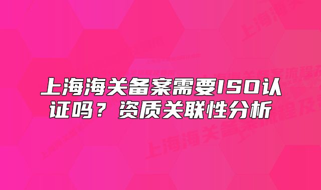 上海海关备案需要ISO认证吗?资质关联性分析