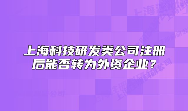 上海科技研发类公司注册后能否转为外资企业?