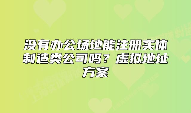 没有办公场地能注册实体制造类公司吗?虚拟地址方案