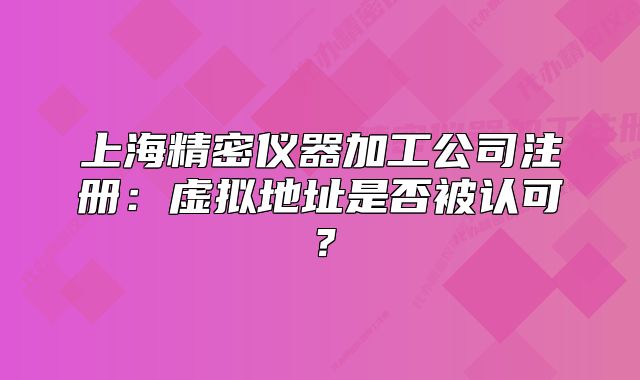 上海精密仪器加工公司注册:虚拟地址是否被认可?