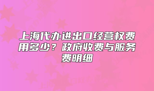 上海代办进出口经营权费用多少？政府收费与服务费明细