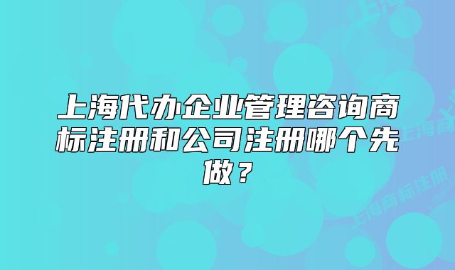 上海代办企业管理咨询商标注册和公司注册哪个先做?