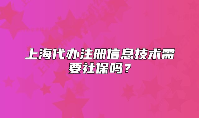 上海代办注册信息技术需要社保吗?