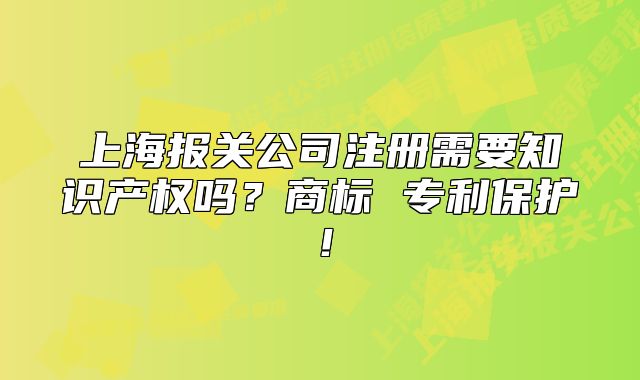 上海报关公司注册需要知识产权吗？商标 专利保护！