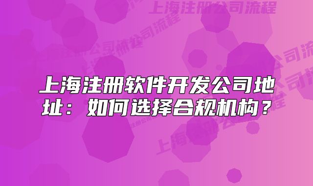 上海注册软件开发公司地址:如何选择合规机构?