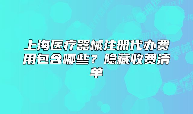 上海医疗器械注册代办费用包含哪些?隐藏收费清单